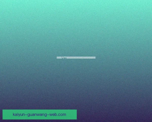 开云体育APP创新体验提升用户娱乐与竞技热情助力体育事业发展